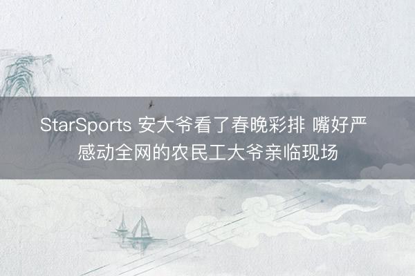 StarSports 安大爷看了春晚彩排 嘴好严 感动全网的农民工大爷亲临现场