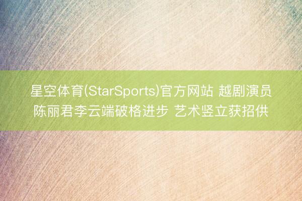 星空体育(StarSports)官方网站 越剧演员陈丽君李云端破格进步 艺术竖立获招供