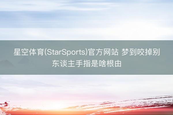 星空体育(StarSports)官方网站 梦到咬掉别东谈主手指是啥根由