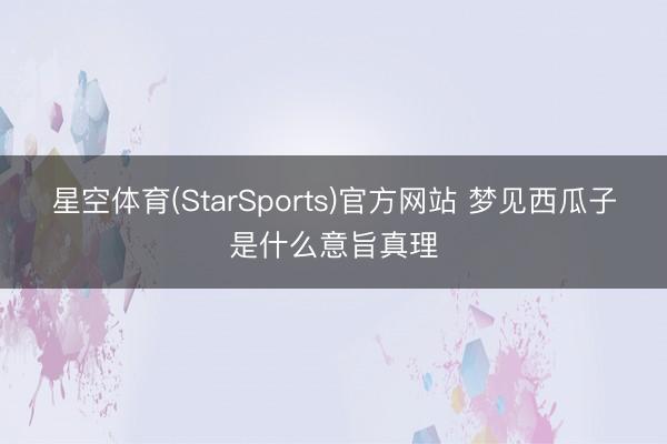 星空体育(StarSports)官方网站 梦见西瓜子是什么意旨真理