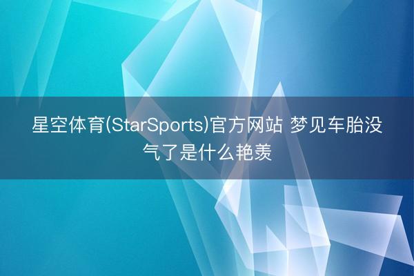 星空体育(StarSports)官方网站 梦见车胎没气了是什么艳羡