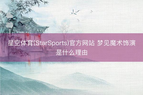 星空体育(StarSports)官方网站 梦见魔术饰演是什么理由 星空体育(StarSports)官方网站 梦见魔术饰演是什么理由