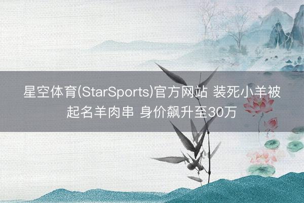 星空体育(StarSports)官方网站 装死小羊被起名羊肉串 身价飙升至30万