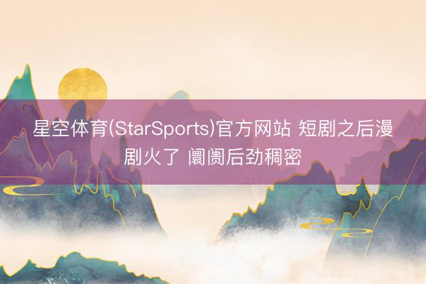 星空体育(StarSports)官方网站 短剧之后漫剧火了 阛阓后劲稠密
