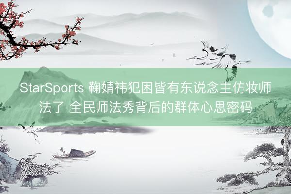 StarSports 鞠婧祎犯困皆有东说念主仿妆师法了 全民师法秀背后的群体心思密码