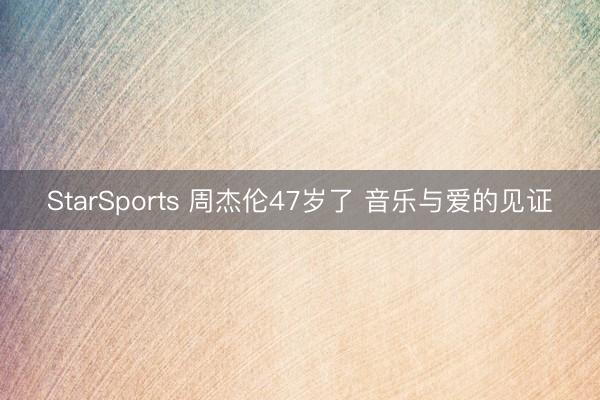 StarSports 周杰伦47岁了 音乐与爱的见证