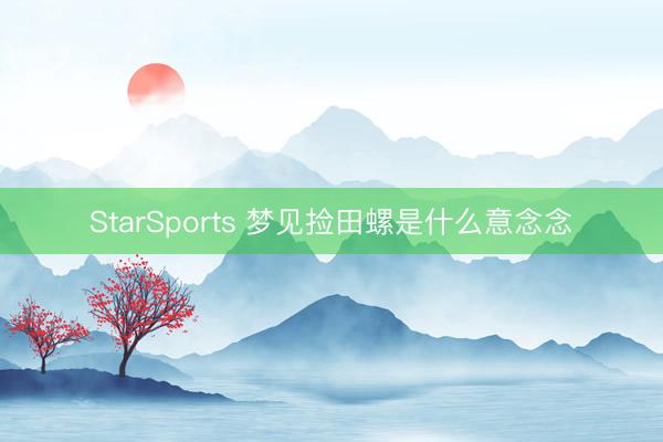 StarSports 梦见捡田螺是什么意念念