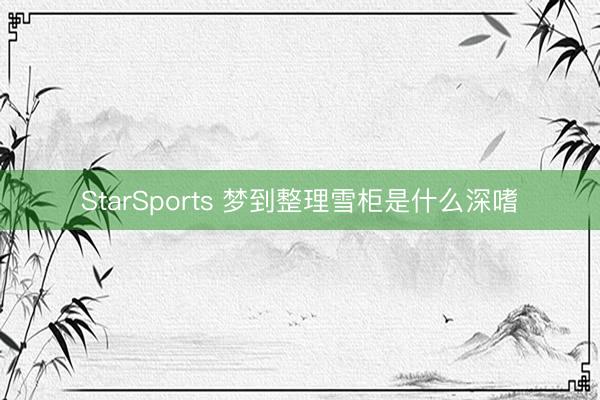 StarSports 梦到整理雪柜是什么深嗜