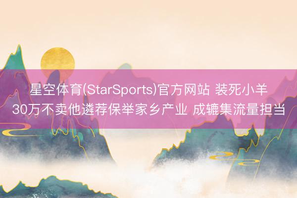 星空体育(StarSports)官方网站 装死小羊30万不卖他遴荐保举家乡产业 成辘集流量担当