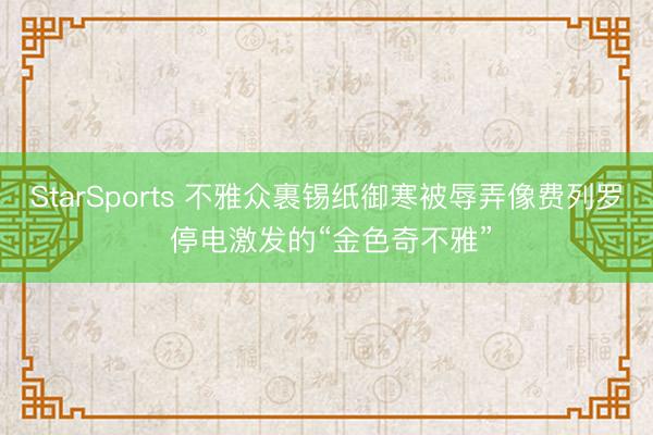 StarSports 不雅众裹锡纸御寒被辱弄像费列罗 停电激发的“金色奇不雅”