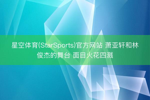 星空体育(StarSports)官方网站 萧亚轩和林俊杰的舞台 面目火花四溅 星空体育(StarSports)官方网站 萧亚轩和林俊杰的舞台 面目火花四溅
