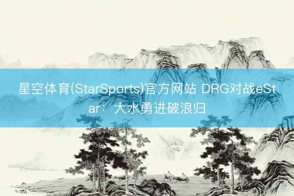 星空体育(StarSports)官方网站 DRG对战eStar：大水勇进破浪归