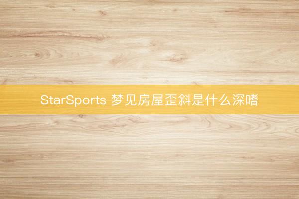 StarSports 梦见房屋歪斜是什么深嗜