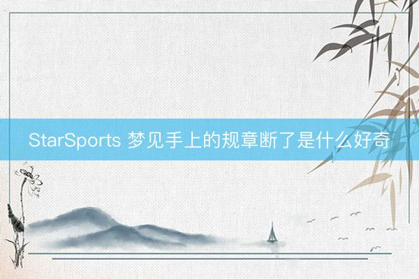 StarSports 梦见手上的规章断了是什么好奇