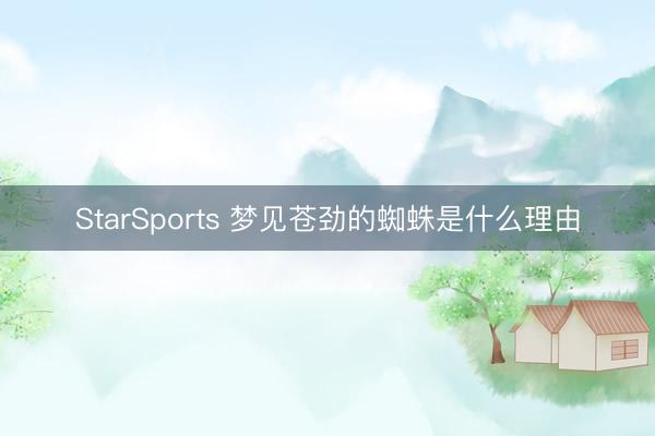 StarSports 梦见苍劲的蜘蛛是什么理由