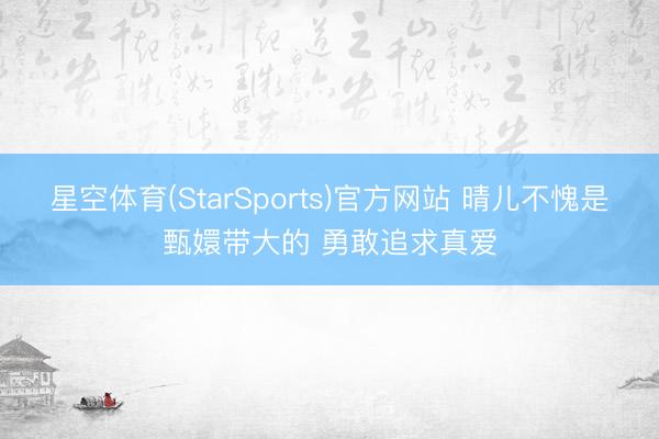 星空体育(StarSports)官方网站 晴儿不愧是甄嬛带大的 勇敢追求真爱