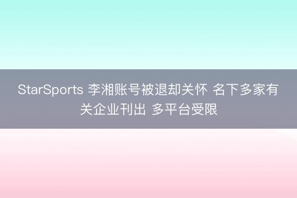 StarSports 李湘账号被退却关怀 名下多家有关企业刊出 多平台受限
