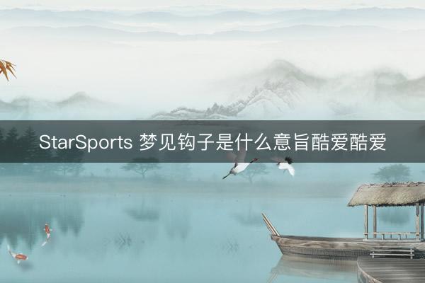 StarSports 梦见钩子是什么意旨酷爱酷爱