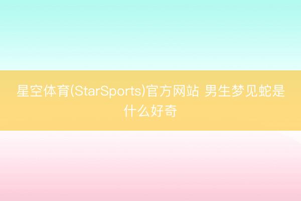 星空体育(StarSports)官方网站 男生梦见蛇是什么好奇