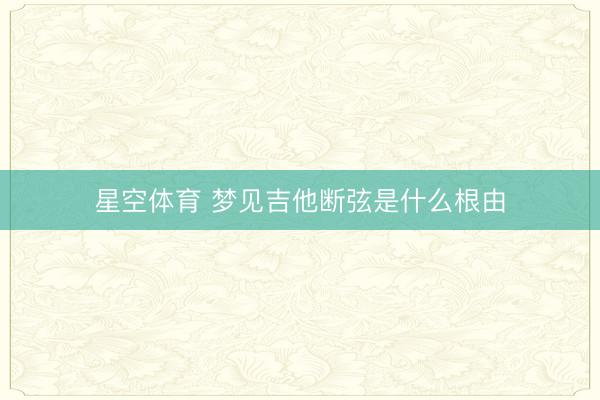 星空体育 梦见吉他断弦是什么根由