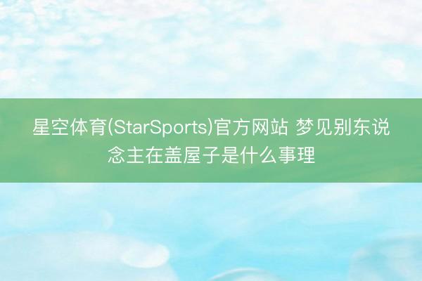 星空体育(StarSports)官方网站 梦见别东说念主在盖屋子是什么事理