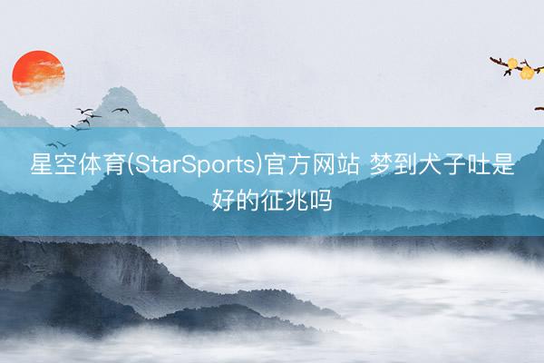星空体育(StarSports)官方网站 梦到犬子吐是好的征兆吗