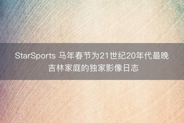 StarSports 马年春节为21世纪20年代最晚 吉林家庭的独家影像日志