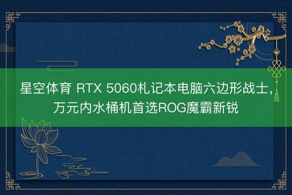 星空体育 RTX 5060札记本电脑六边形战士，万元内水桶机首选ROG魔霸新锐