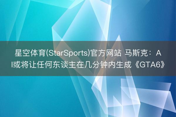 星空体育(StarSports)官方网站 马斯克：AI或将让任何东谈主在几分钟内生成《GTA6》