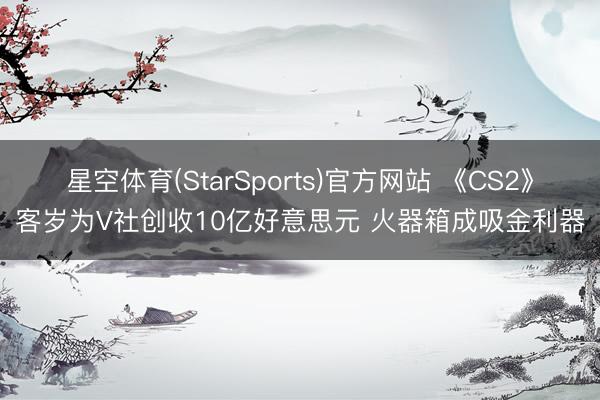 星空体育(StarSports)官方网站 《CS2》客岁为V社创收10亿好意思元 火器箱成吸金利器
