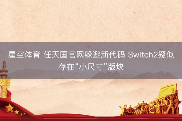 星空体育 任天国官网躲避新代码 Switch2疑似存在“小尺寸”版块