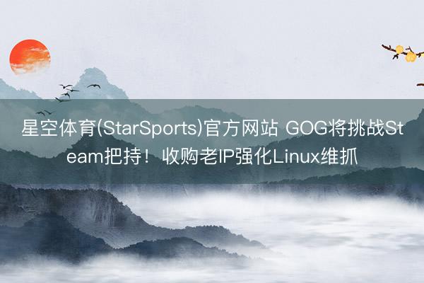 星空体育(StarSports)官方网站 GOG将挑战Steam把持！收购老IP强化Linux维抓