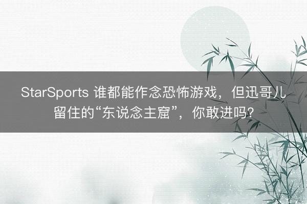 StarSports 谁都能作念恐怖游戏，但迅哥儿留住的“东说念主窟”，你敢进吗？