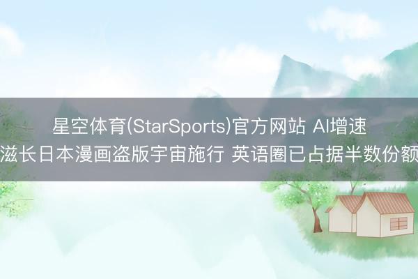 星空体育(StarSports)官方网站 AI增速滋长日本漫画盗版宇宙施行 英语圈已占据半数份额