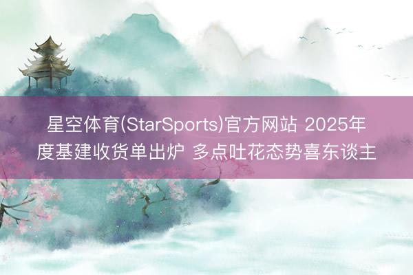 星空体育(StarSports)官方网站 2025年度基建收货单出炉 多点吐花态势喜东谈主