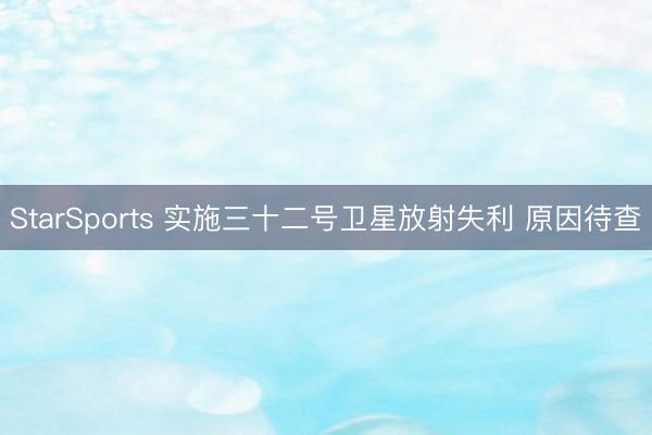 StarSports 实施三十二号卫星放射失利 原因待查