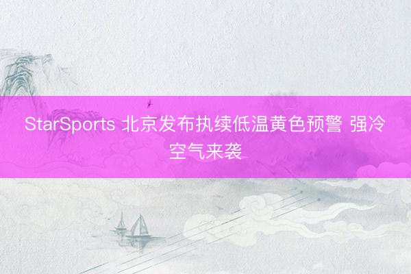 StarSports 北京发布执续低温黄色预警 强冷空气来袭