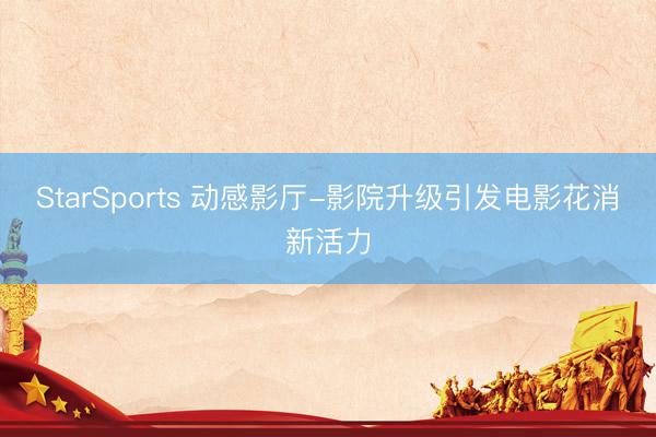 StarSports 动感影厅-影院升级引发电影花消新活力 StarSports 动感影厅-影院升级引发电影花消新活力