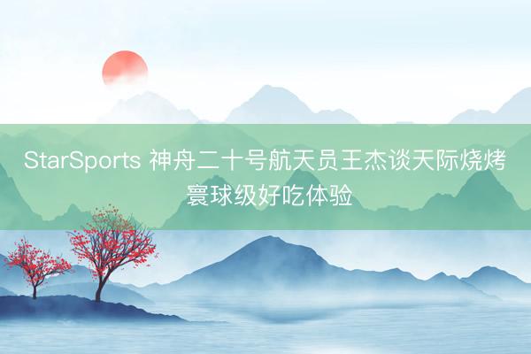 StarSports 神舟二十号航天员王杰谈天际烧烤 寰球级好吃体验