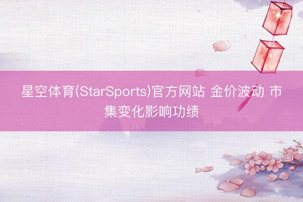 星空体育(StarSports)官方网站 金价波动 市集变化影响功绩