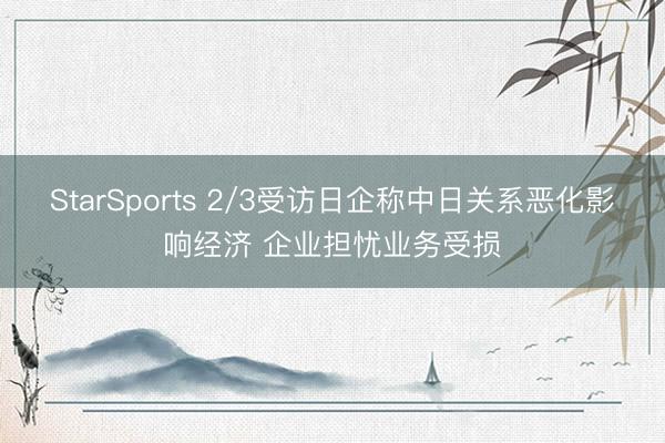 StarSports 2/3受访日企称中日关系恶化影响经济 企业担忧业务受损