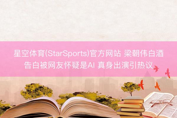 星空体育(StarSports)官方网站 梁朝伟白酒告白被网友怀疑是AI 真身出演引热议