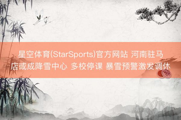 星空体育(StarSports)官方网站 河南驻马店或成降雪中心 多校停课 暴雪预警激发调休