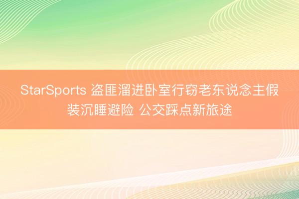 StarSports 盗匪溜进卧室行窃老东说念主假装沉睡避险 公交踩点新旅途