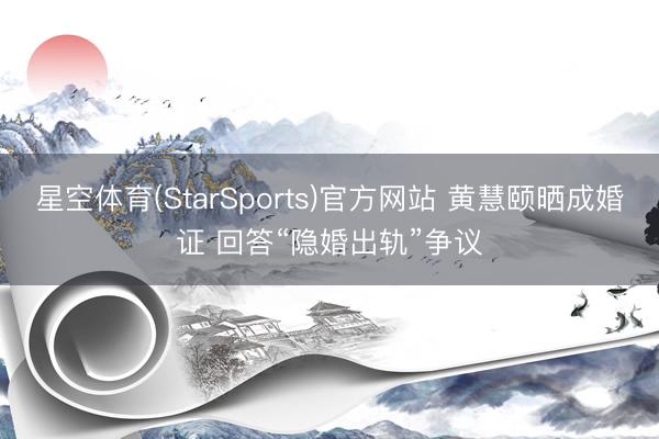 星空体育(StarSports)官方网站 黄慧颐晒成婚证 回答“隐婚出轨”争议