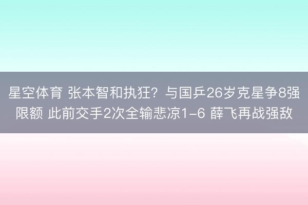 星空体育 张本智和执狂？与国乒26岁克星争8强限额 此前交手2次全输悲凉1-6 薛飞再战强敌