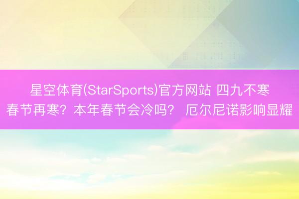 星空体育(StarSports)官方网站 四九不寒春节再寒？本年春节会冷吗？ 厄尔尼诺影响显耀