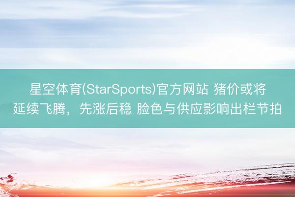 星空体育(StarSports)官方网站 猪价或将延续飞腾，先涨后稳 脸色与供应影响出栏节拍