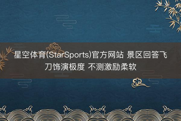 星空体育(StarSports)官方网站 景区回答飞刀饰演极度 不测激励柔软