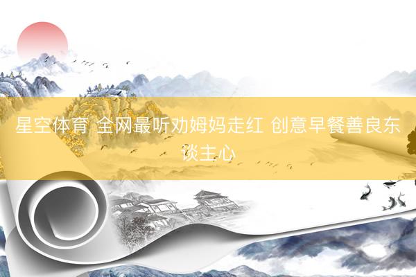 星空体育 全网最听劝姆妈走红 创意早餐善良东谈主心